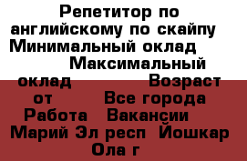 Репетитор по английскому по скайпу › Минимальный оклад ­ 25 000 › Максимальный оклад ­ 45 000 › Возраст от ­ 18 - Все города Работа » Вакансии   . Марий Эл респ.,Йошкар-Ола г.